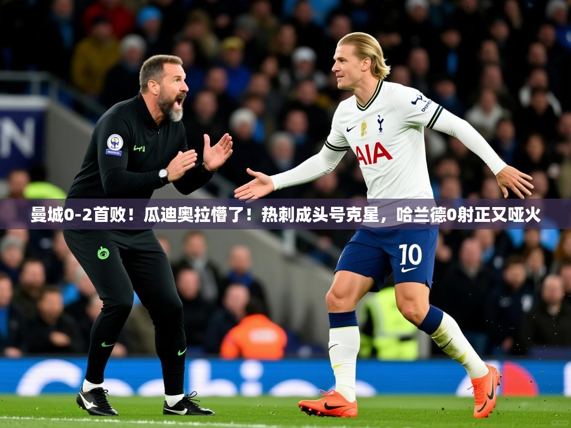 2025米兰体育下载曼城0-2首败！瓜迪奥拉懵了！热刺成头号克星，哈兰德0射正又哑火  第1张