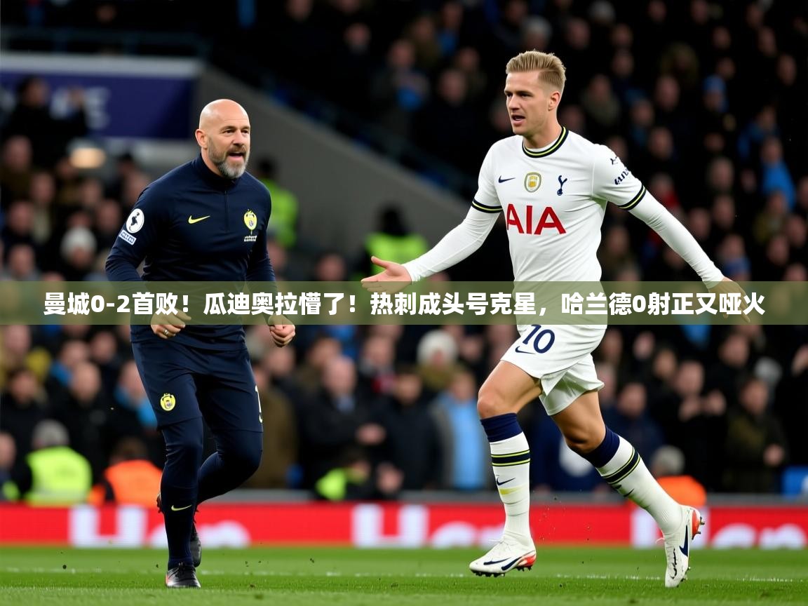 2025米兰体育下载曼城0-2首败！瓜迪奥拉懵了！热刺成头号克星，哈兰德0射正又哑火  第2张