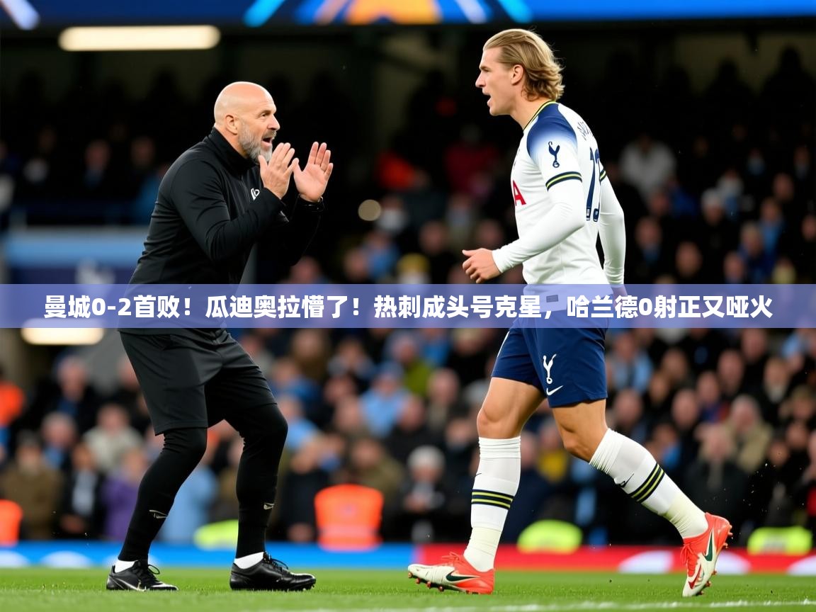 2025米兰体育下载曼城0-2首败！瓜迪奥拉懵了！热刺成头号克星，哈兰德0射正又哑火  第3张