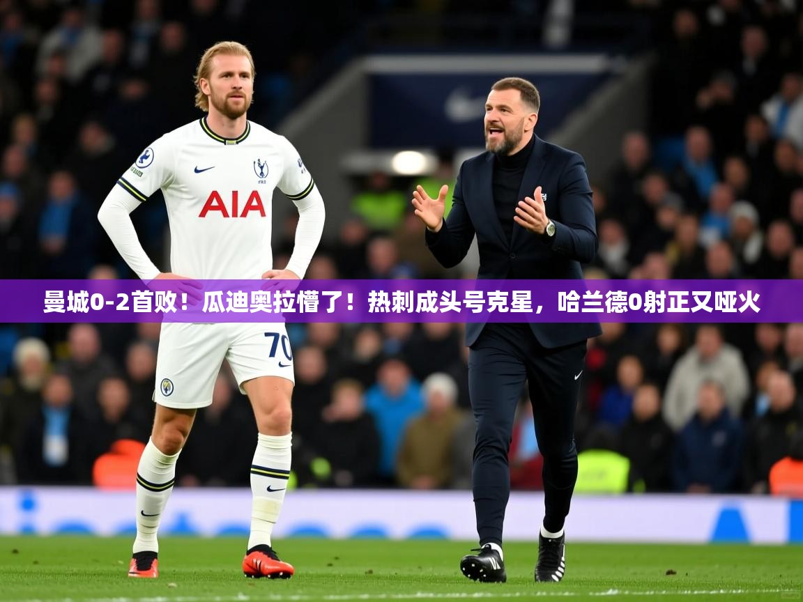 2025米兰体育下载曼城0-2首败！瓜迪奥拉懵了！热刺成头号克星，哈兰德0射正又哑火  第4张