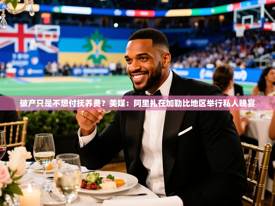 2025米兰体育直播破产只是不想付抚养费？美媒：阿里扎在加勒比地区举行私人晚宴  第1张