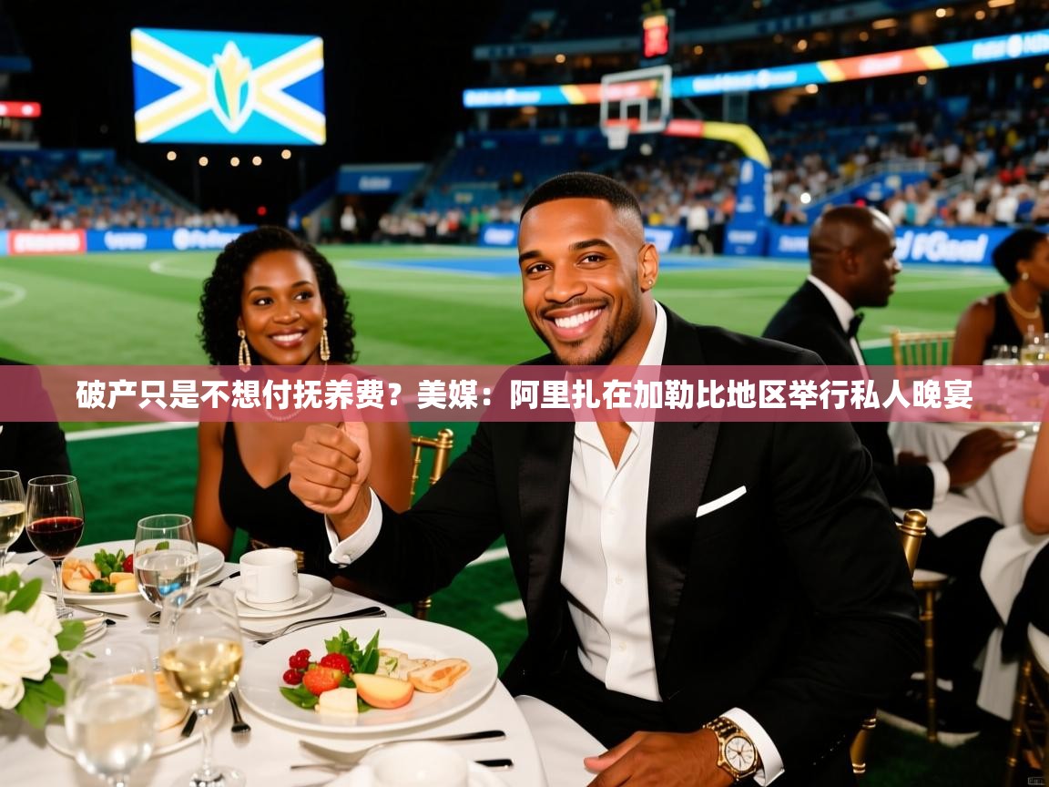 2025米兰体育直播破产只是不想付抚养费？美媒：阿里扎在加勒比地区举行私人晚宴  第3张