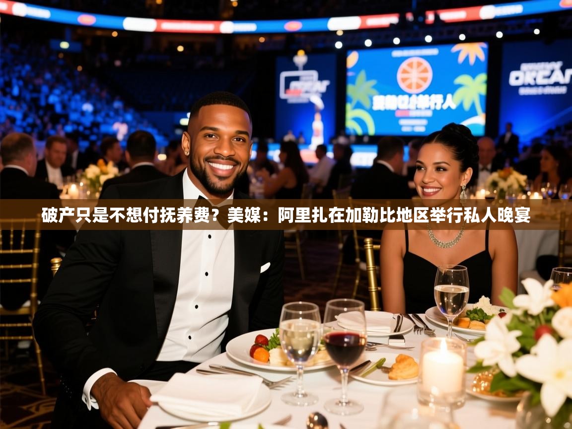 2025米兰体育直播破产只是不想付抚养费？美媒：阿里扎在加勒比地区举行私人晚宴  第4张