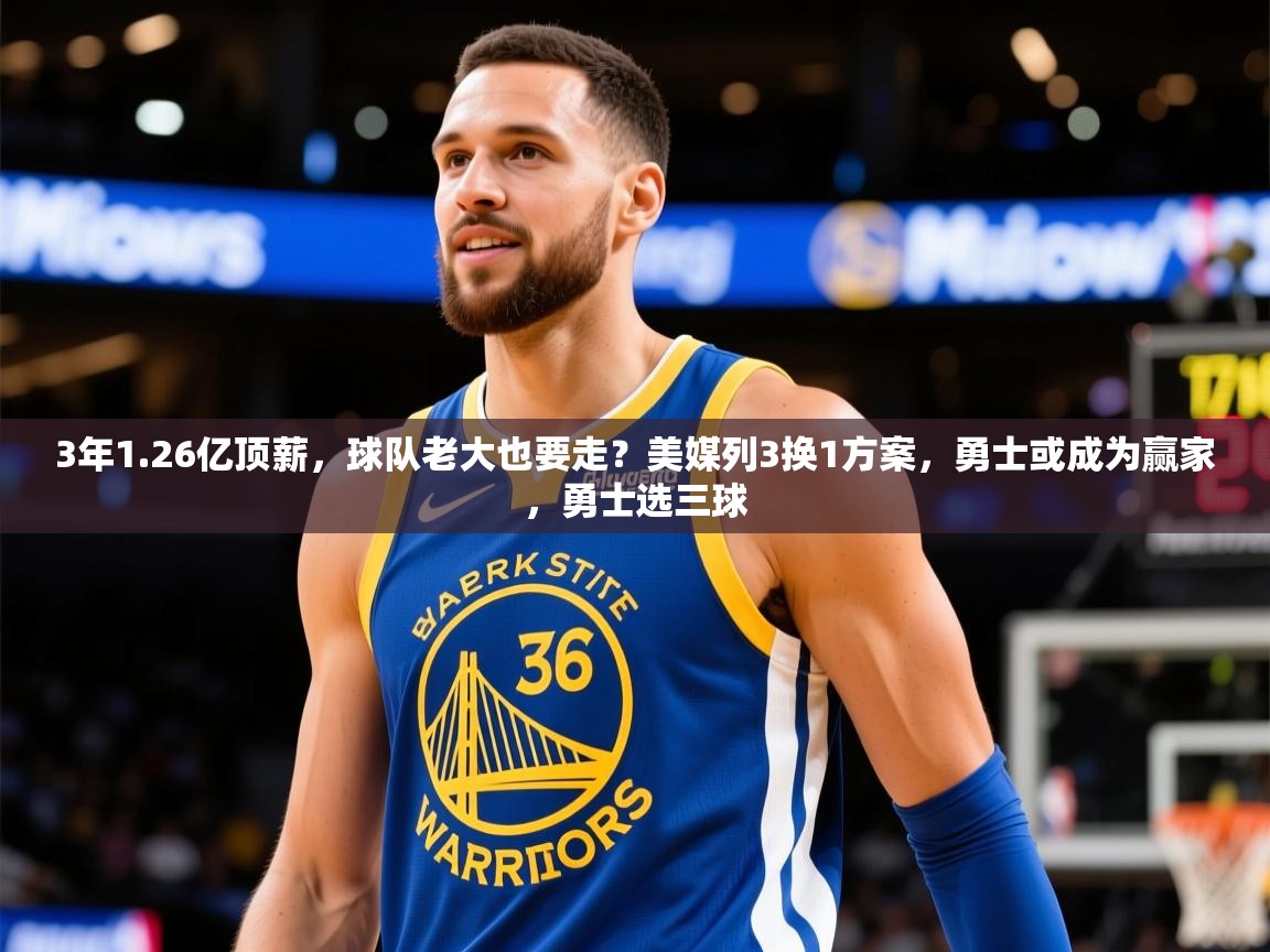 2025米兰体育电脑版官网3年1.26亿顶薪，球队老大也要走？美媒列3换1方案，勇士或成为赢家，勇士选三球  第1张