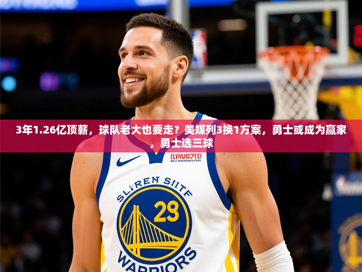 2025米兰体育电脑版官网3年1.26亿顶薪，球队老大也要走？美媒列3换1方案，勇士或成为赢家，勇士选三球  第2张