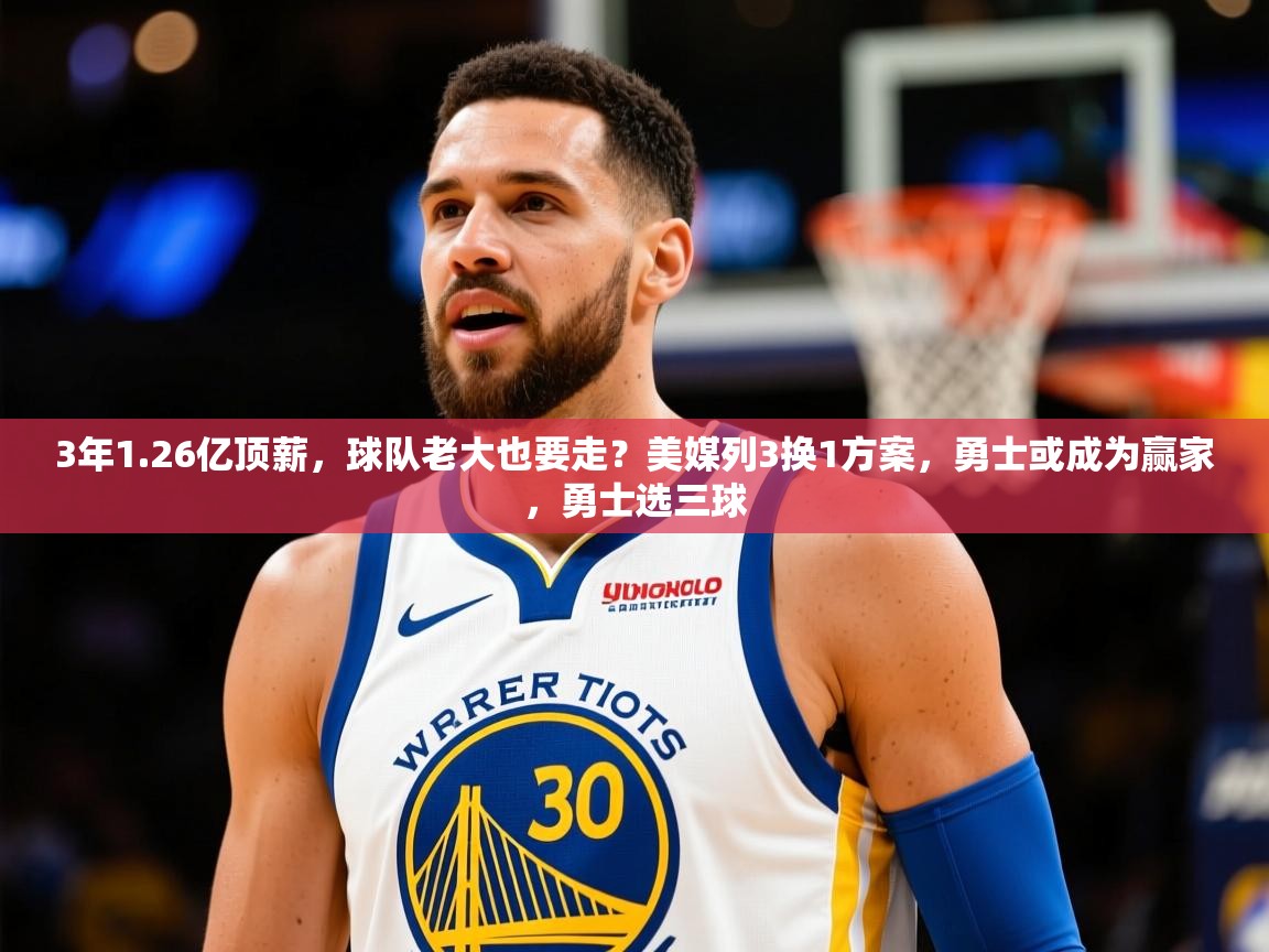2025米兰体育电脑版官网3年1.26亿顶薪，球队老大也要走？美媒列3换1方案，勇士或成为赢家，勇士选三球  第3张