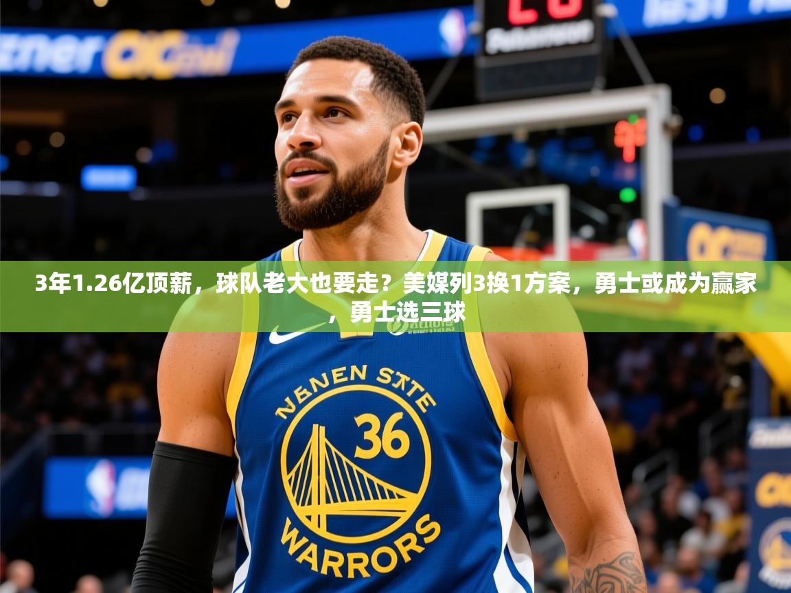 2025米兰体育电脑版官网3年1.26亿顶薪，球队老大也要走？美媒列3换1方案，勇士或成为赢家，勇士选三球  第4张
