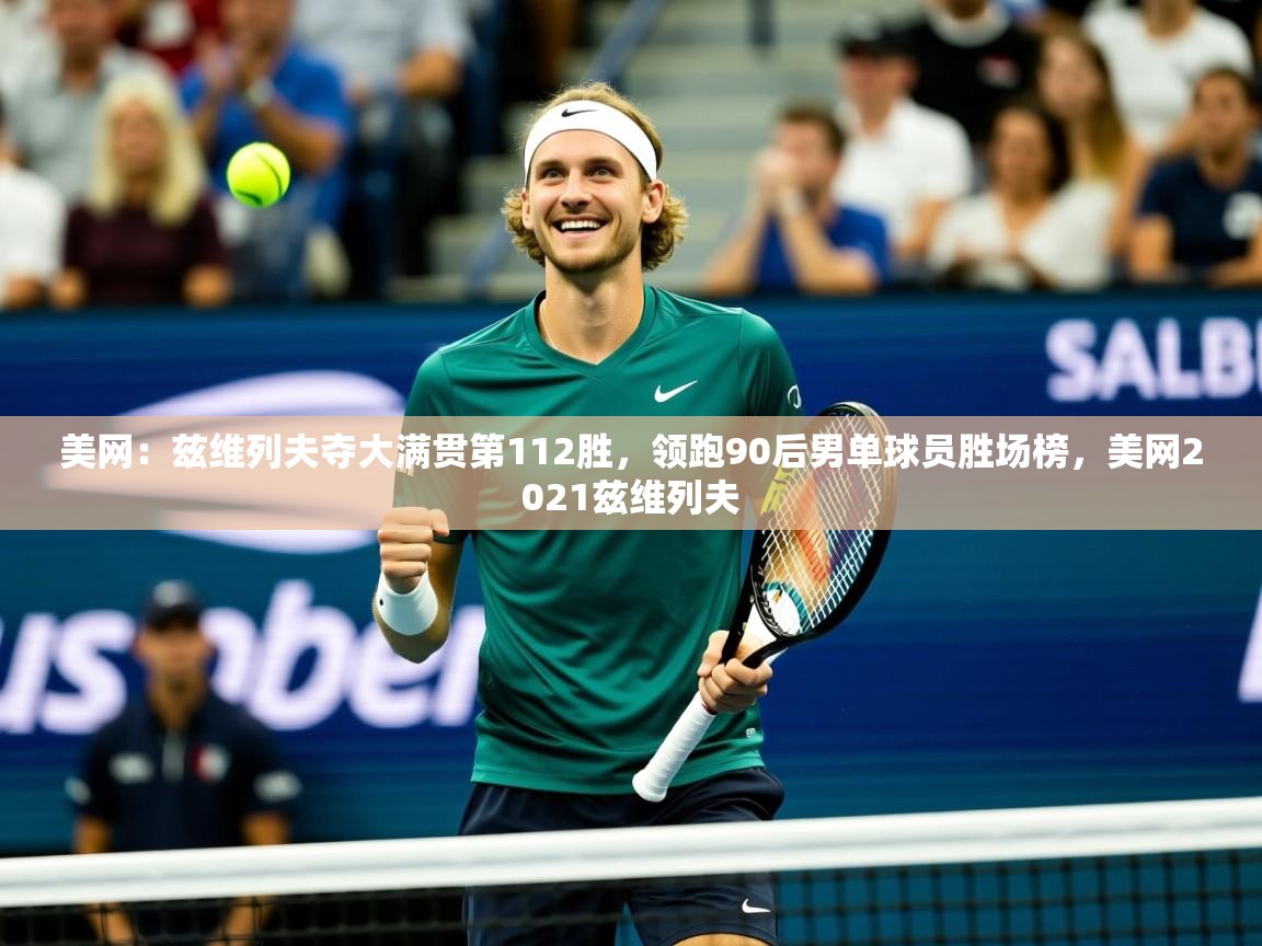 2025米兰体育报美网：兹维列夫夺大满贯第112胜，领跑90后男单球员胜场榜，美网2021兹维列夫  第1张