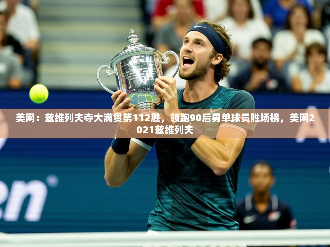 2025米兰体育报美网：兹维列夫夺大满贯第112胜，领跑90后男单球员胜场榜，美网2021兹维列夫  第3张