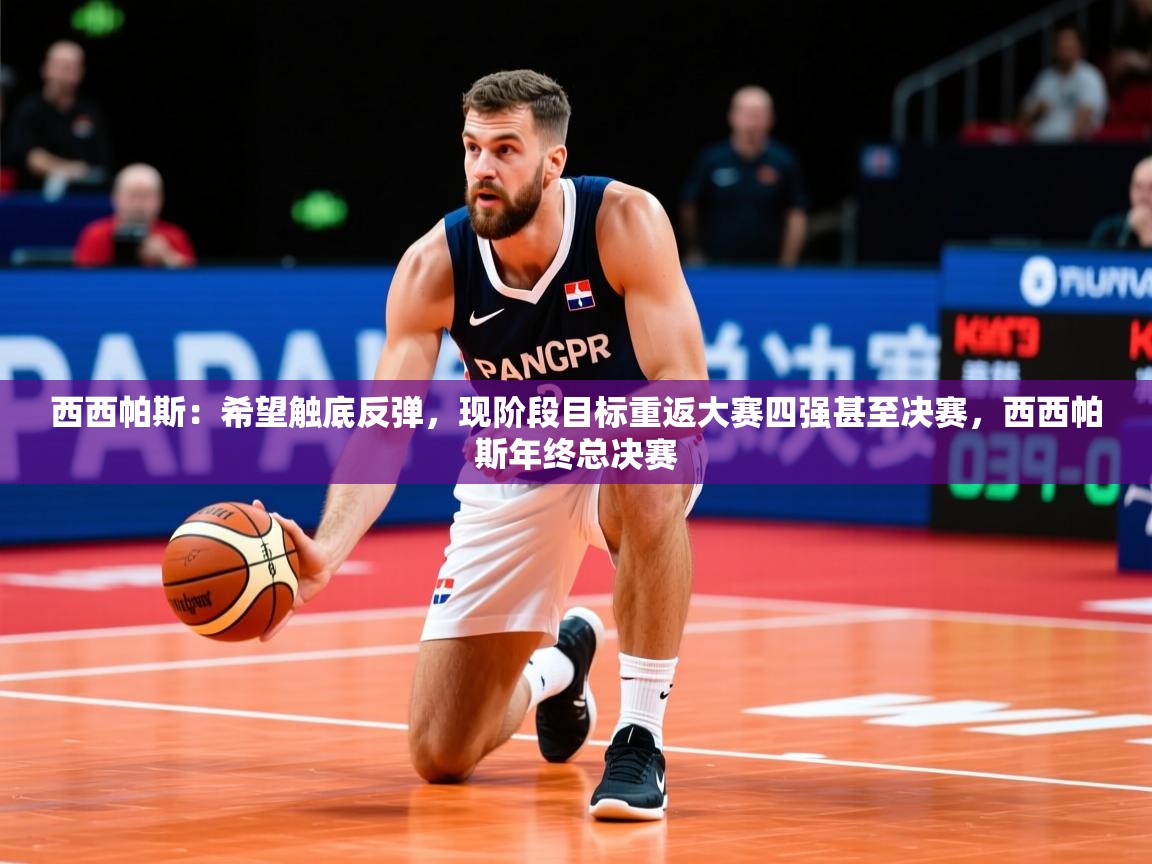 2025米兰体育网页版登录西西帕斯：希望触底反弹，现阶段目标重返大赛四强甚至决赛，西西帕斯年终总决赛  第2张