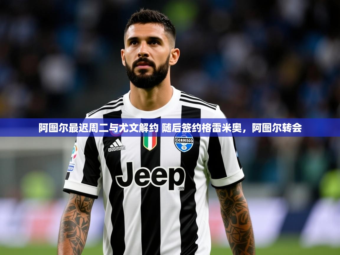 2025米兰体育下载阿图尔最迟周二与尤文解约 随后签约格雷米奥，阿图尔转会  第1张