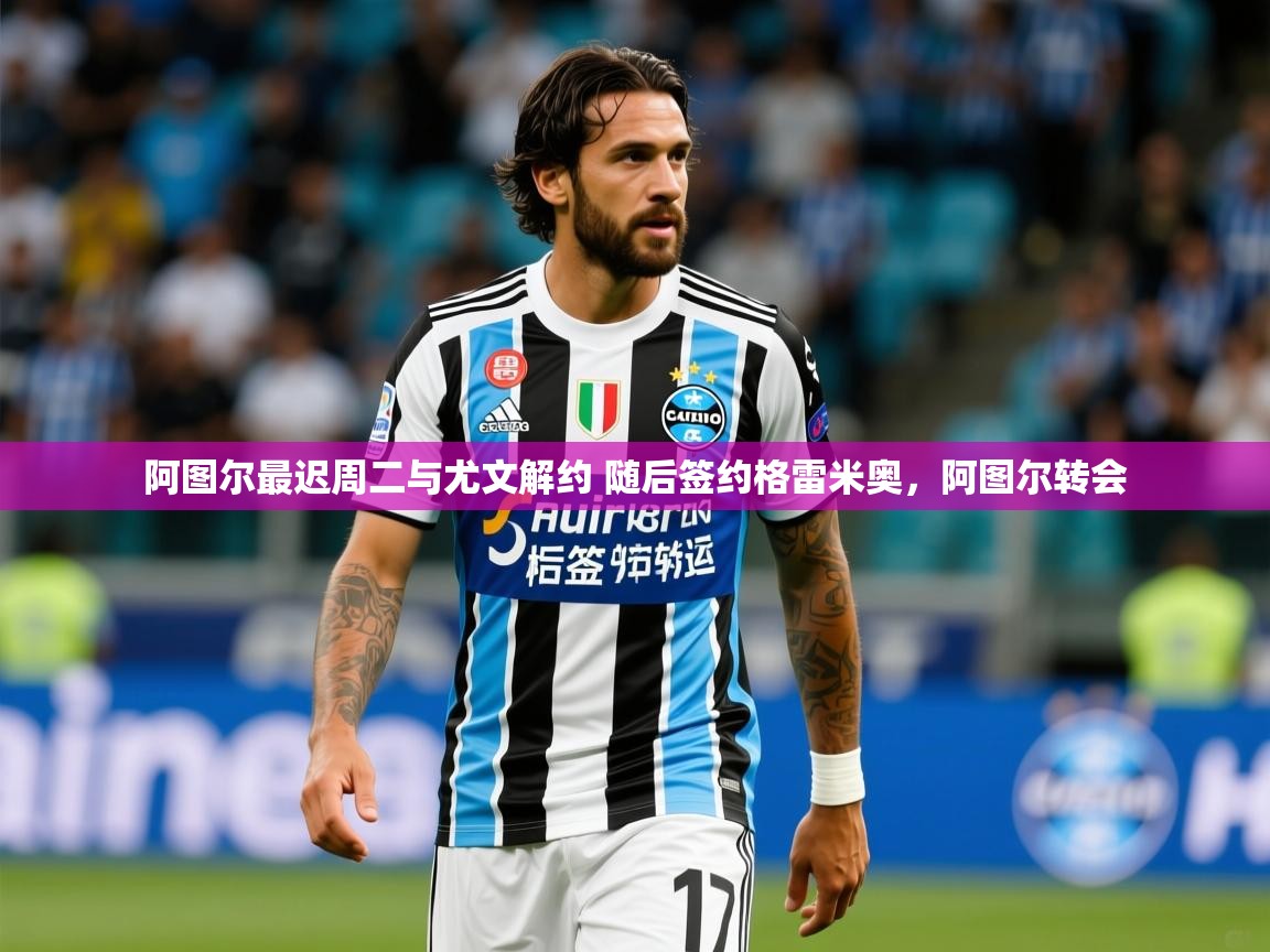 2025米兰体育下载阿图尔最迟周二与尤文解约 随后签约格雷米奥，阿图尔转会  第4张