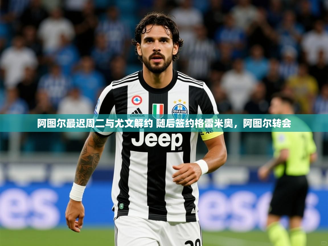 2025米兰体育下载阿图尔最迟周二与尤文解约 随后签约格雷米奥，阿图尔转会  第3张