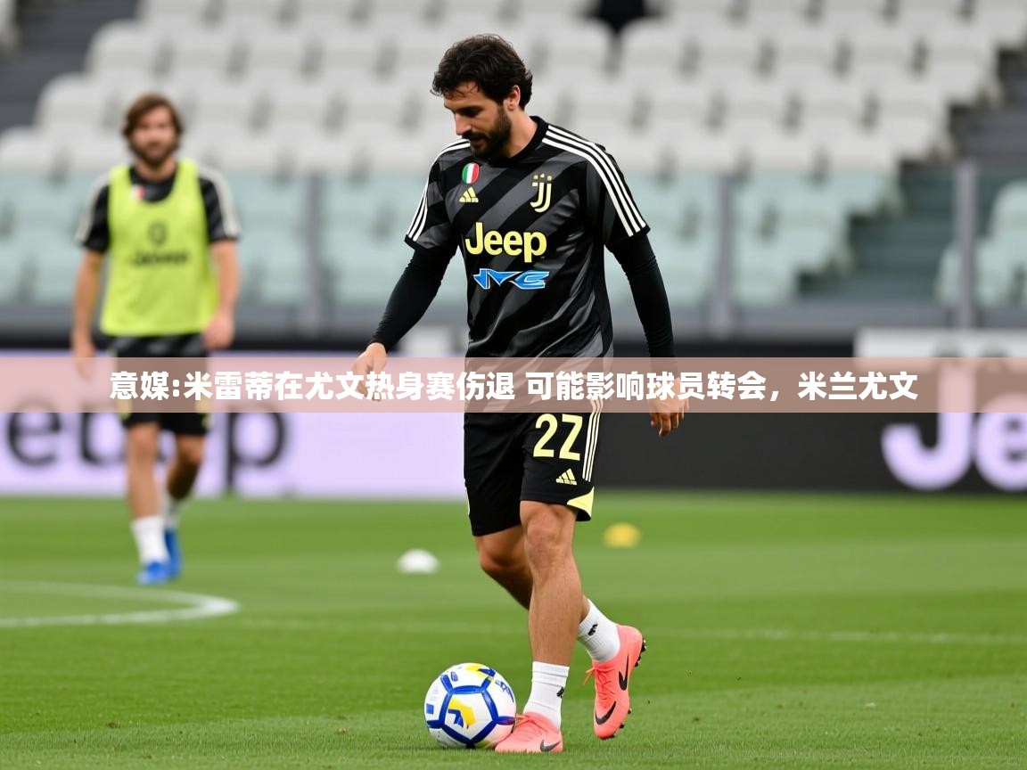 2025米兰体育官网意媒:米雷蒂在尤文热身赛伤退 可能影响球员转会，米兰尤文  第1张