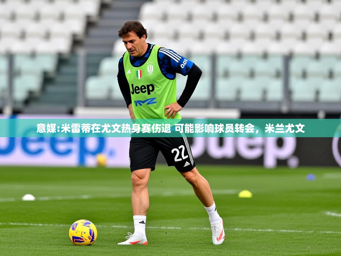 2025米兰体育官网意媒:米雷蒂在尤文热身赛伤退 可能影响球员转会，米兰尤文  第3张
