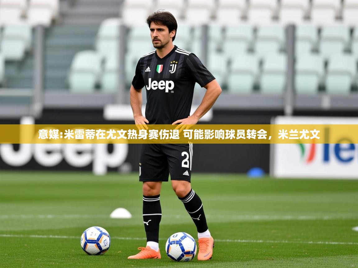 2025米兰体育官网意媒:米雷蒂在尤文热身赛伤退 可能影响球员转会，米兰尤文  第4张