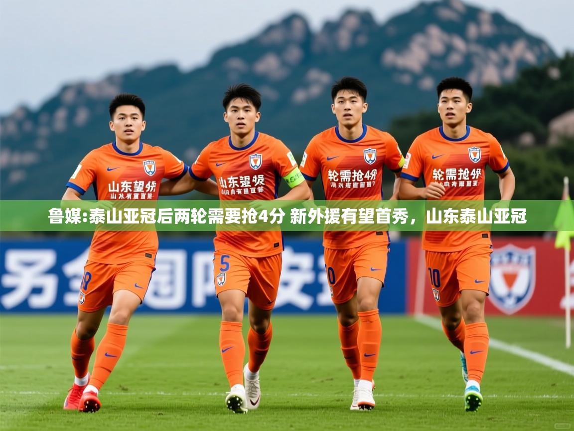 2025米兰体育下载鲁媒:泰山亚冠后两轮需要抢4分 新外援有望首秀，山东泰山亚冠  第1张