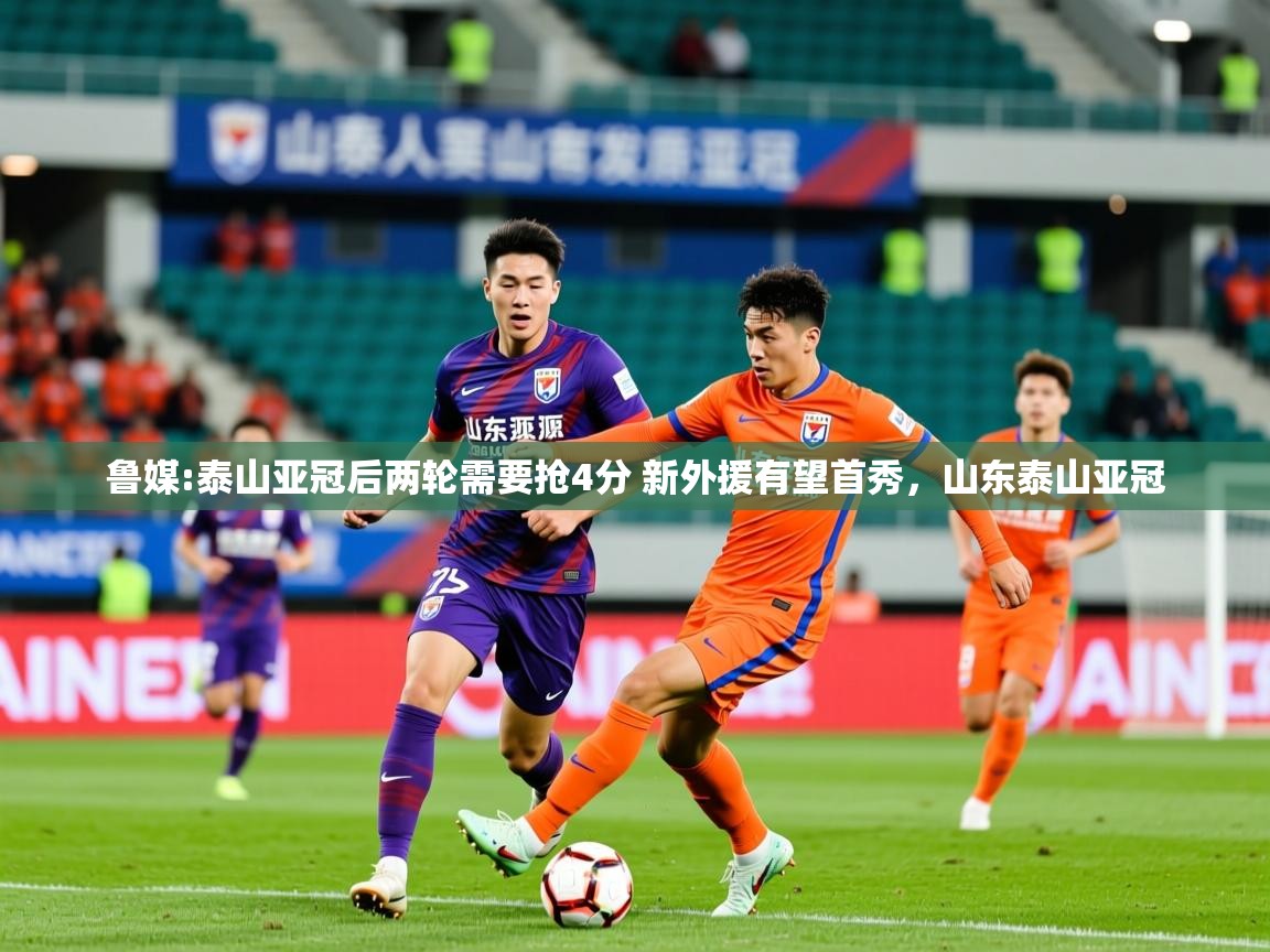 2025米兰体育下载鲁媒:泰山亚冠后两轮需要抢4分 新外援有望首秀，山东泰山亚冠  第2张