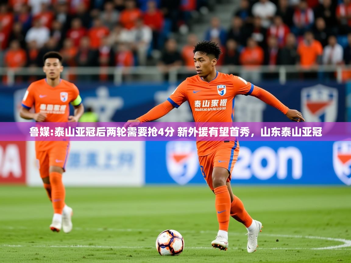 2025米兰体育下载鲁媒:泰山亚冠后两轮需要抢4分 新外援有望首秀，山东泰山亚冠  第3张