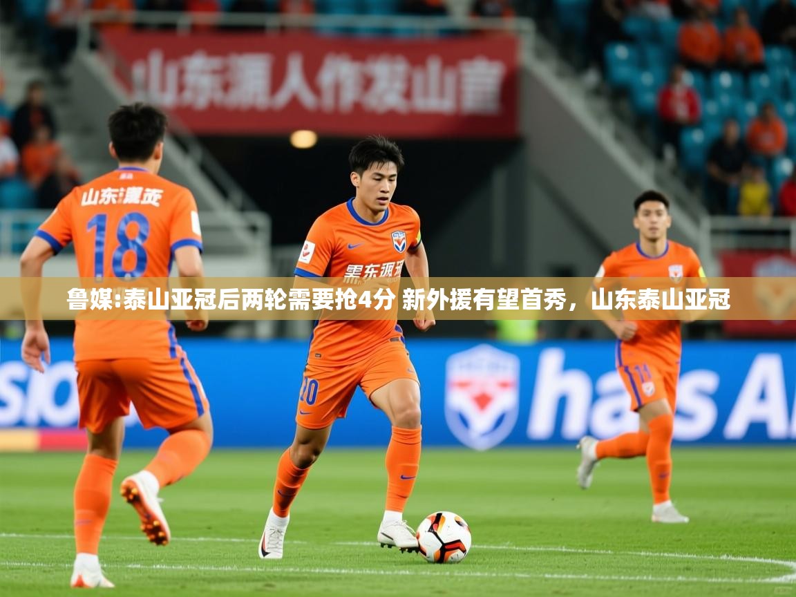 2025米兰体育下载鲁媒:泰山亚冠后两轮需要抢4分 新外援有望首秀，山东泰山亚冠  第4张