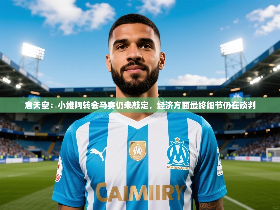2025米兰体育官网网页版意天空：小维阿转会马赛仍未敲定，经济方面最终细节仍在谈判  第1张