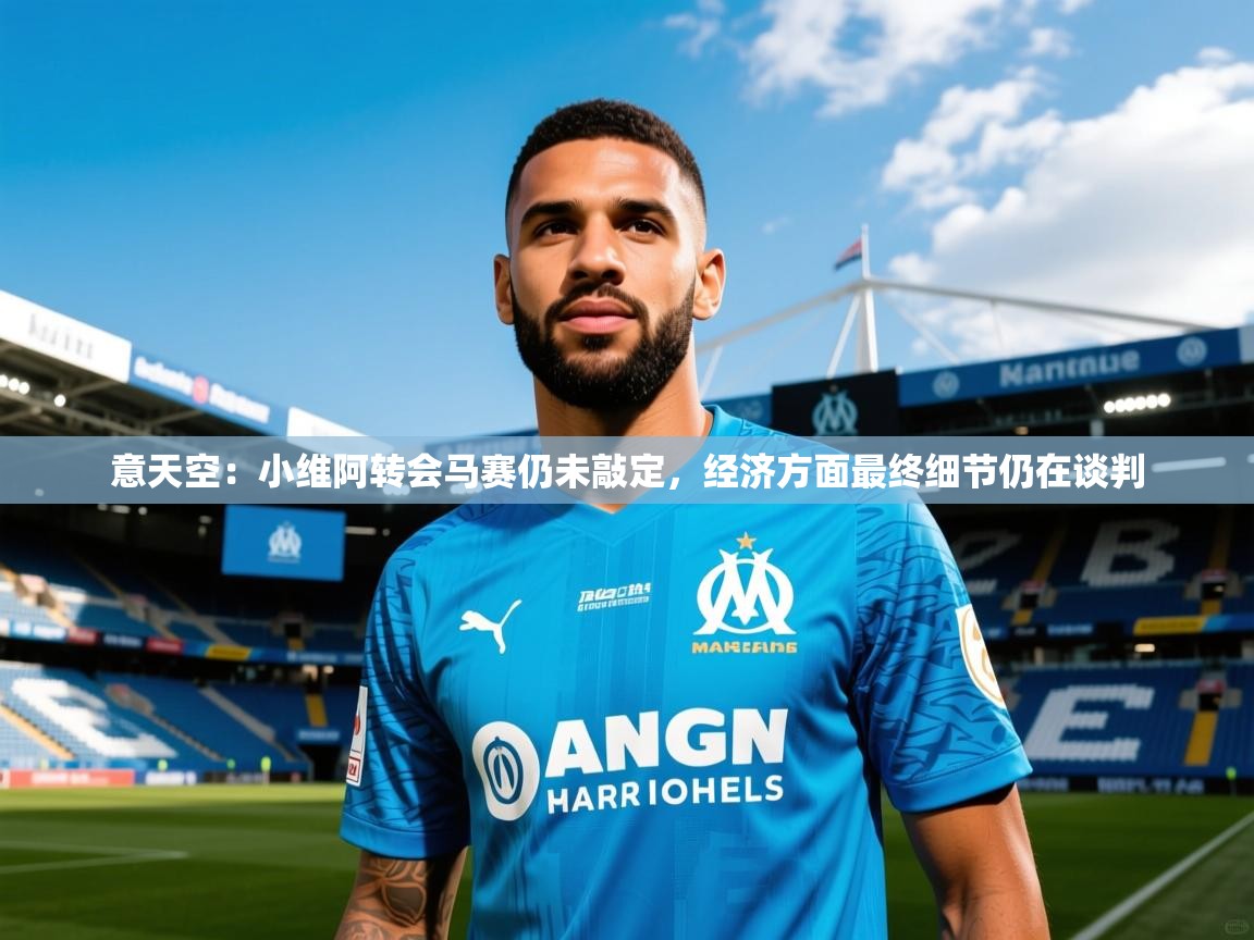 2025米兰体育官网网页版意天空：小维阿转会马赛仍未敲定，经济方面最终细节仍在谈判  第2张