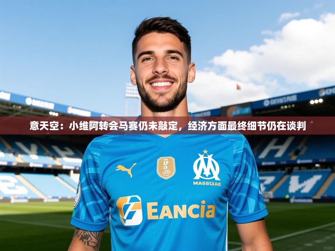 2025米兰体育官网网页版意天空：小维阿转会马赛仍未敲定，经济方面最终细节仍在谈判  第4张