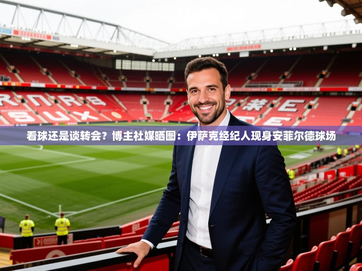 2025米兰体育app官网登录看球还是谈转会?博主社媒晒图:伊萨克经纪人现身安菲尔德球场 第1张