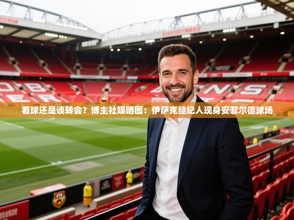 2025米兰体育app官网登录看球还是谈转会?博主社媒晒图:伊萨克经纪人现身安菲尔德球场 第3张