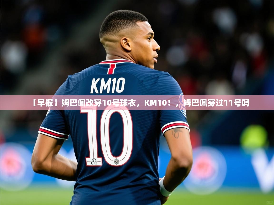 2025米兰体育网址【早报】姆巴佩改穿10号球衣,KM10!,姆巴佩穿过11号吗 第1张