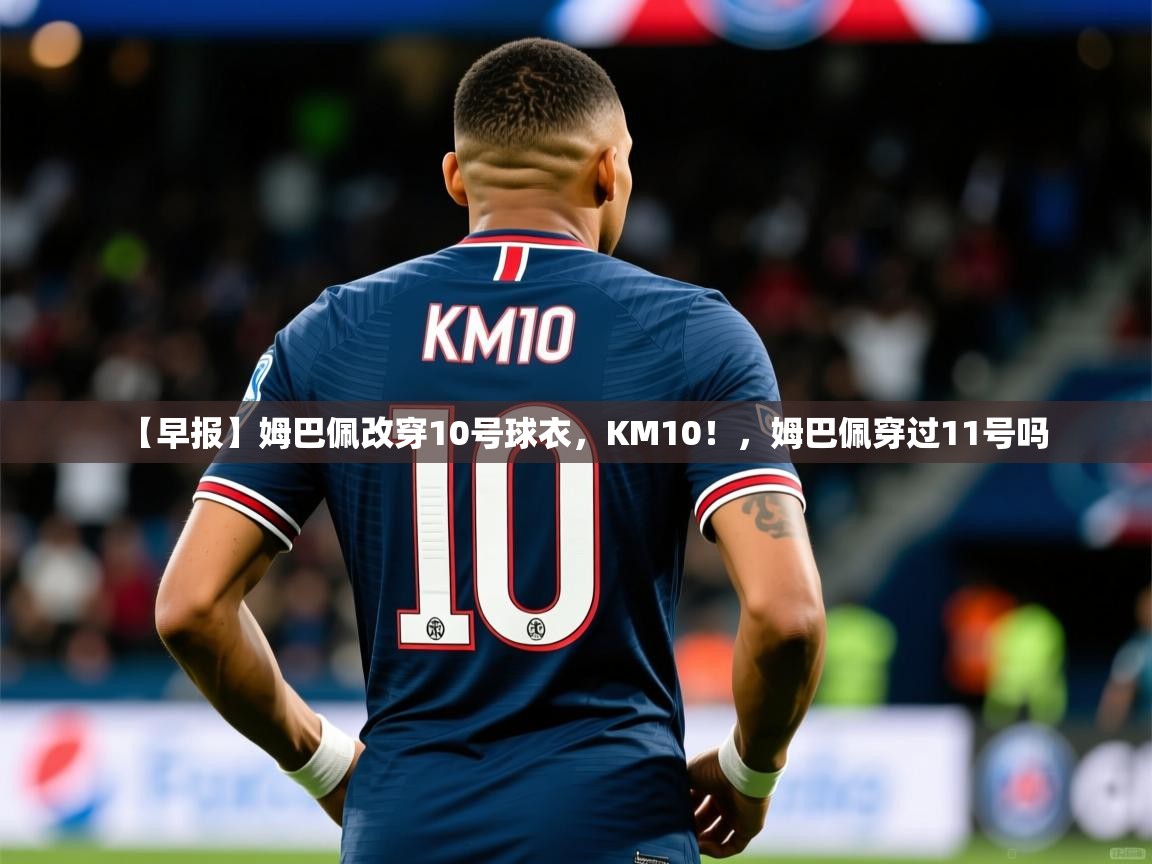 2025米兰体育网址【早报】姆巴佩改穿10号球衣,KM10!,姆巴佩穿过11号吗 第2张