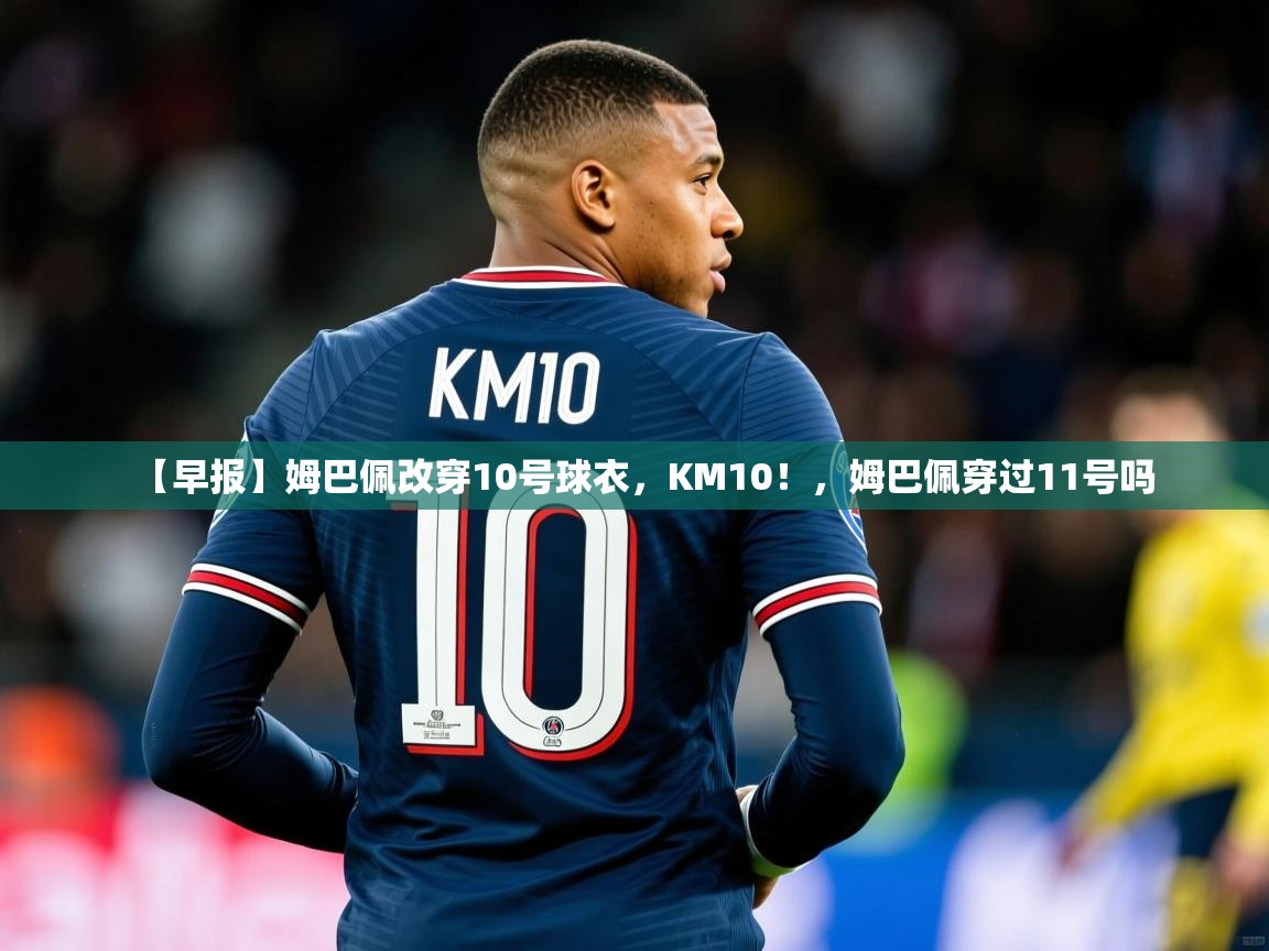 2025米兰体育网址【早报】姆巴佩改穿10号球衣,KM10!,姆巴佩穿过11号吗 第3张