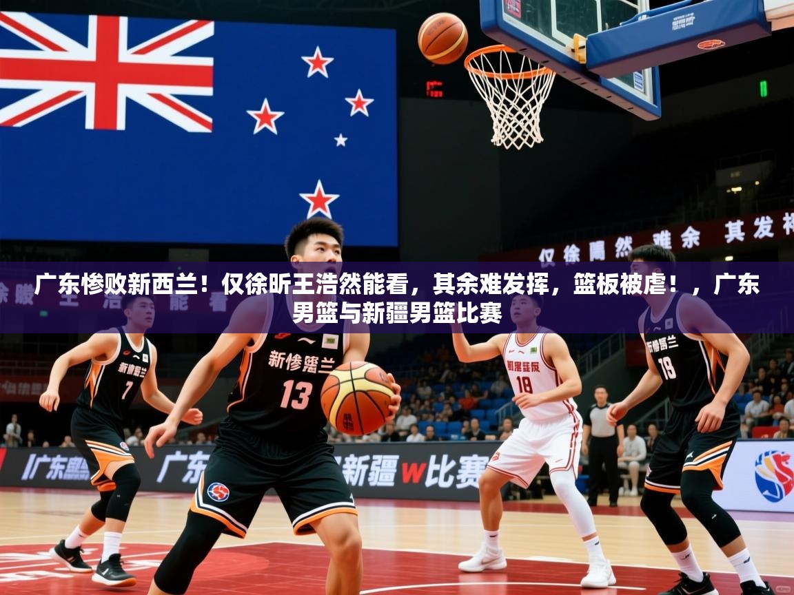 2025米兰体育官网入口广东惨败新西兰!仅徐昕王浩然能看,其余难发挥,篮板被虐!,广东男篮与新疆男篮比赛 第1张