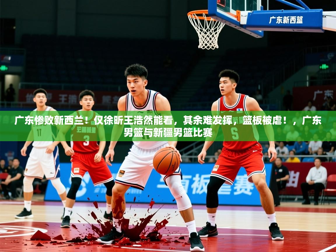 2025米兰体育官网入口广东惨败新西兰!仅徐昕王浩然能看,其余难发挥,篮板被虐!,广东男篮与新疆男篮比赛 第2张