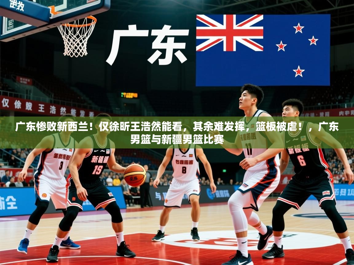 2025米兰体育官网入口广东惨败新西兰!仅徐昕王浩然能看,其余难发挥,篮板被虐!,广东男篮与新疆男篮比赛 第3张
