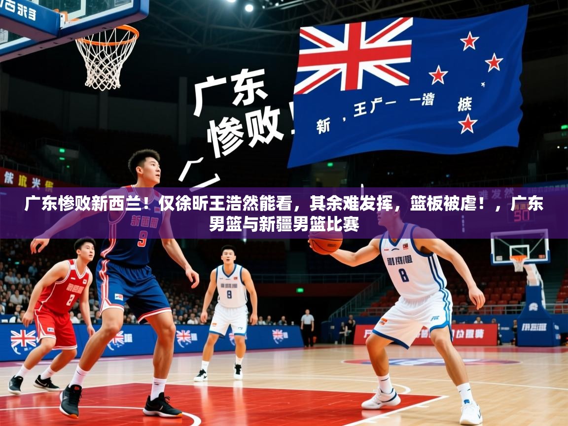 2025米兰体育官网入口广东惨败新西兰!仅徐昕王浩然能看,其余难发挥,篮板被虐!,广东男篮与新疆男篮比赛 第4张
