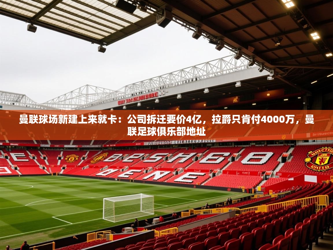 2025米兰体育报曼联球场新建上来就卡:公司拆迁要价4亿,拉爵只肯付4000万,曼联足球俱乐部地址 第3张
