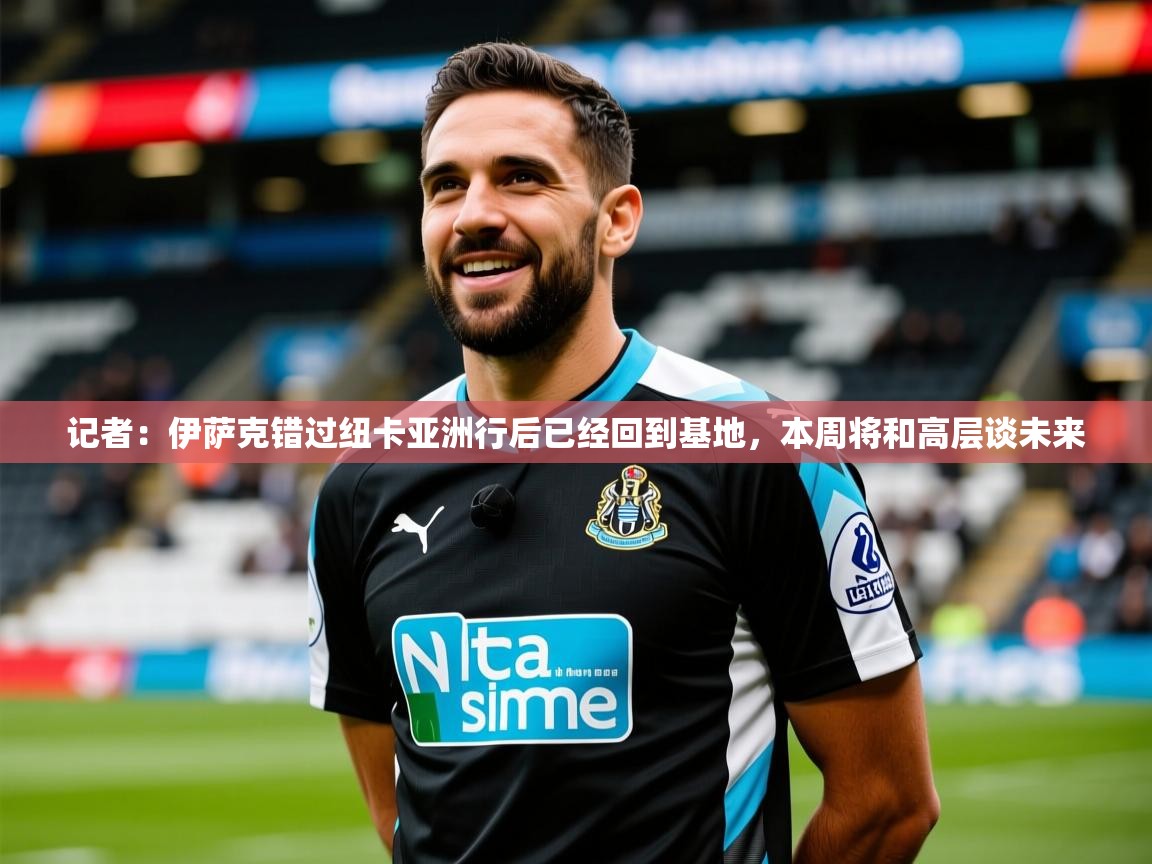 2025米兰体育官网网页版记者：伊萨克错过纽卡亚洲行后已经回到基地，本周将和高层谈未来  第1张