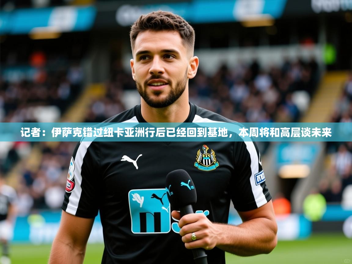 2025米兰体育官网网页版记者：伊萨克错过纽卡亚洲行后已经回到基地，本周将和高层谈未来  第4张