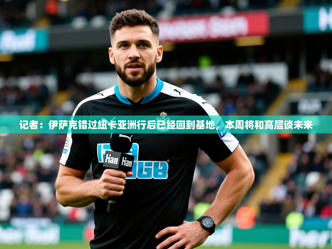 2025米兰体育官网网页版记者：伊萨克错过纽卡亚洲行后已经回到基地，本周将和高层谈未来  第3张