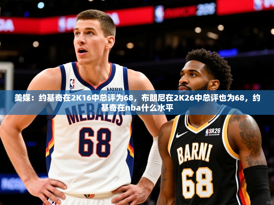 2025米兰体育平台登录入口美媒:约基奇在2K16中总评为68,布朗尼在2K26中总评也为68,约基奇在nba什么水平 第1张