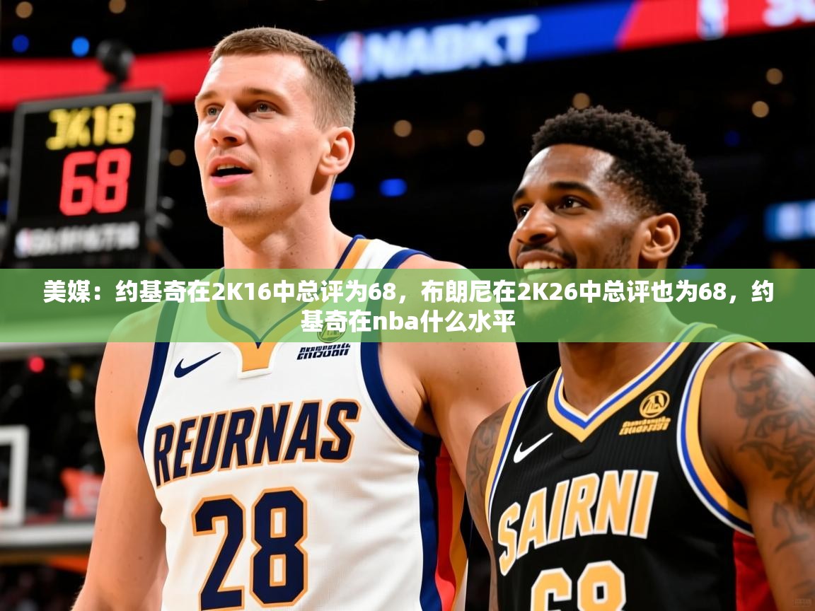 2025米兰体育平台登录入口美媒:约基奇在2K16中总评为68,布朗尼在2K26中总评也为68,约基奇在nba什么水平 第3张