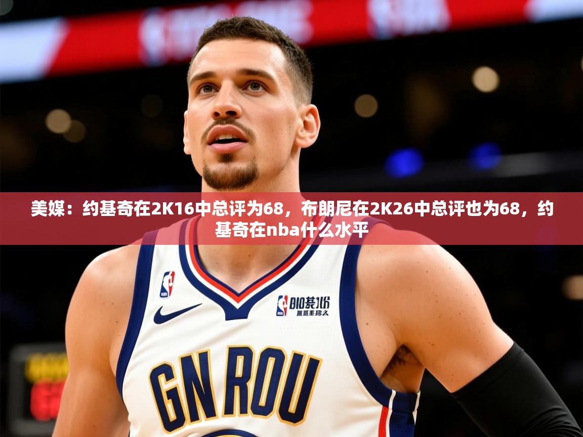 2025米兰体育平台登录入口美媒:约基奇在2K16中总评为68,布朗尼在2K26中总评也为68,约基奇在nba什么水平 第4张