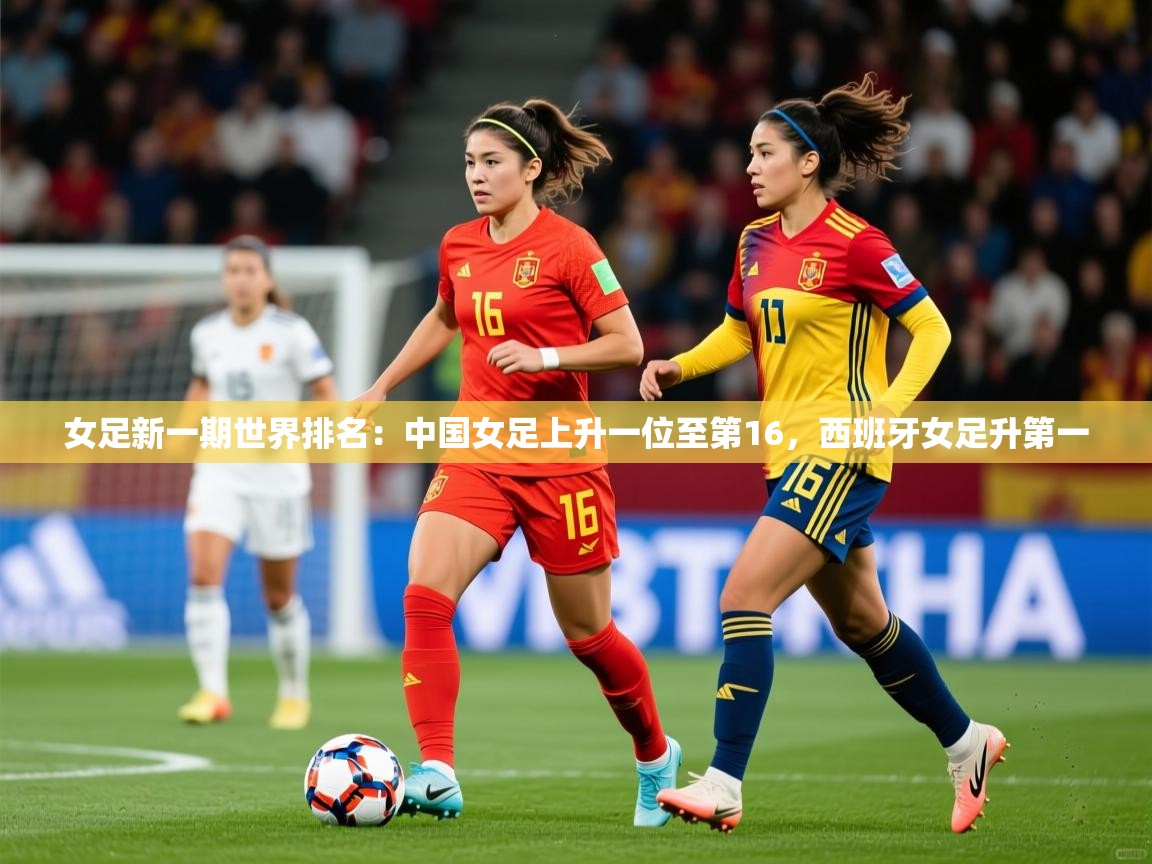 2025米兰体育是正规的吗女足新一期世界排名:中国女足上升一位至第16,西班牙女足升第一 第2张