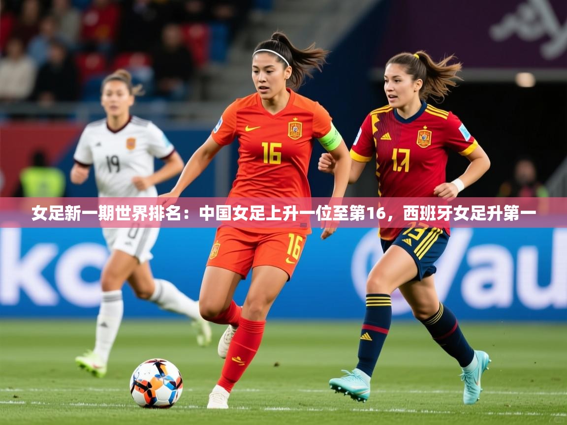 2025米兰体育是正规的吗女足新一期世界排名:中国女足上升一位至第16,西班牙女足升第一 第4张