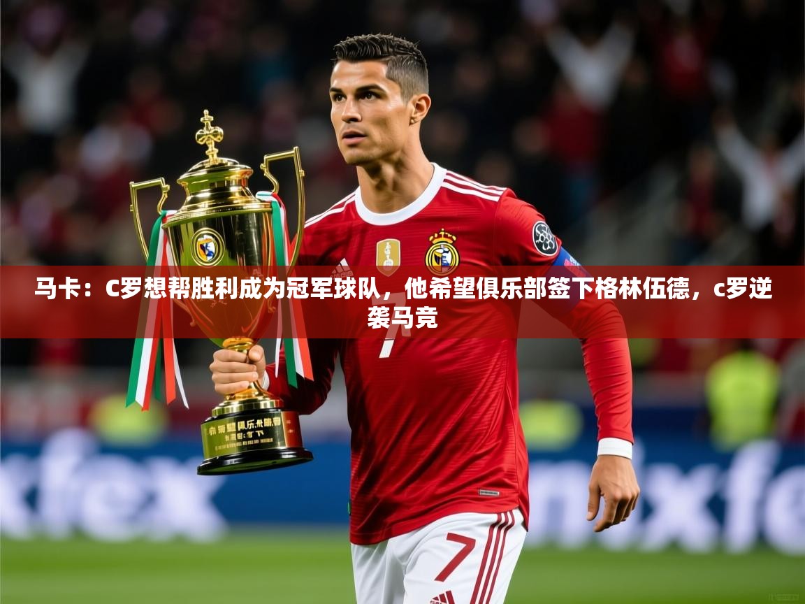 2025米兰体育网站拉斯帕尔马斯赞助商马卡：C罗想帮胜利成为冠军球队，他希望俱乐部签下格林伍德，c罗逆袭马竞  第3张