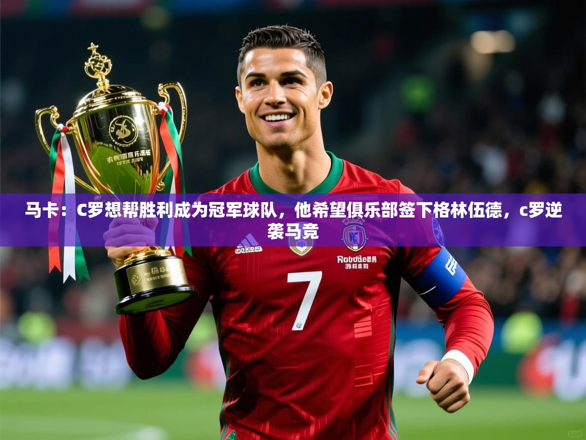 2025米兰体育网站拉斯帕尔马斯赞助商马卡：C罗想帮胜利成为冠军球队，他希望俱乐部签下格林伍德，c罗逆袭马竞  第4张