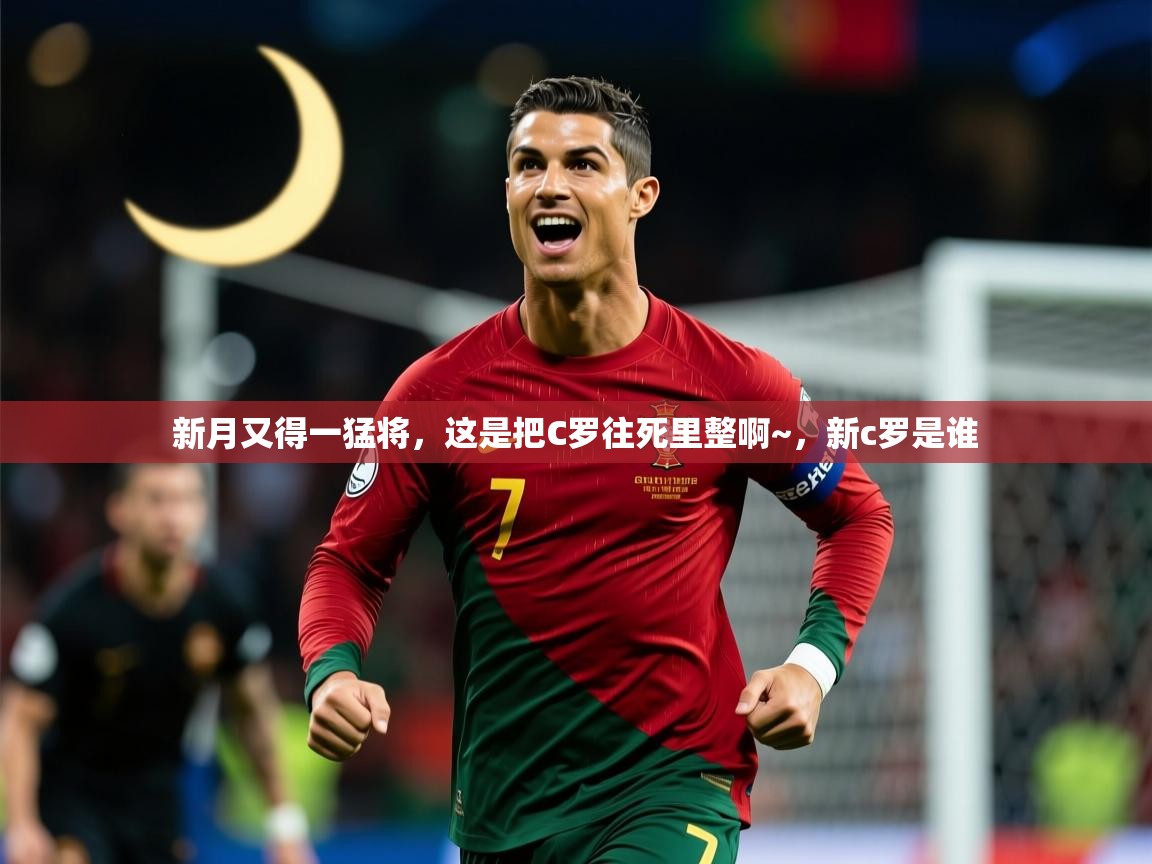 2025米兰体育下载新月又得一猛将，这是把C罗往死里整啊~，新c罗是谁  第3张
