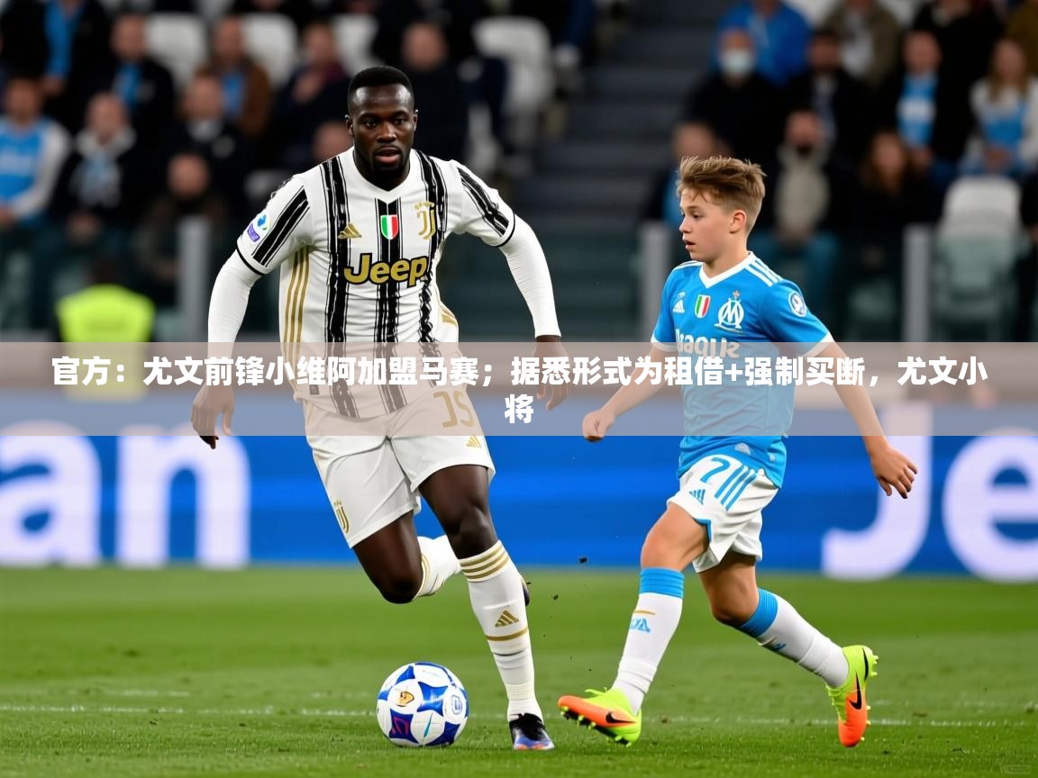 2025米兰体育官方：尤文前锋小维阿加盟马赛；据悉形式为租借+强制买断，尤文小将  第1张