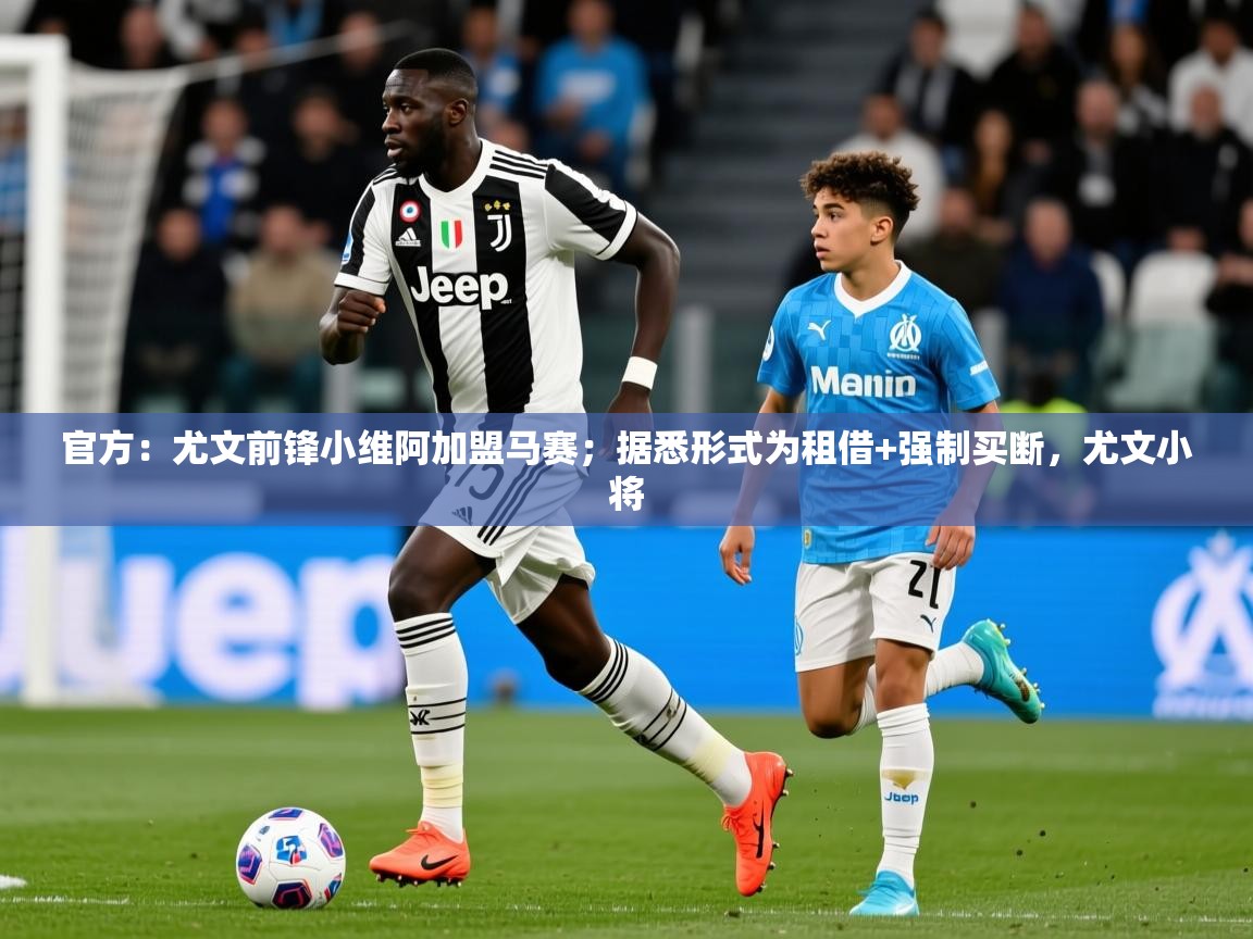 2025米兰体育官方：尤文前锋小维阿加盟马赛；据悉形式为租借+强制买断，尤文小将  第2张